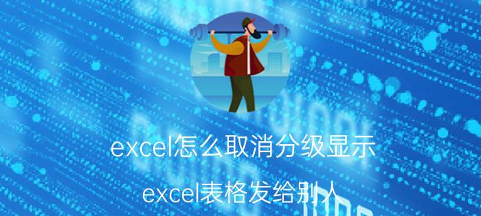 excel怎么取消分级显示 excel表格发给别人,排版不对怎么搞？